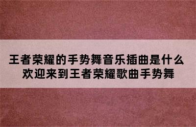 王者荣耀的手势舞音乐插曲是什么 欢迎来到王者荣耀歌曲手势舞